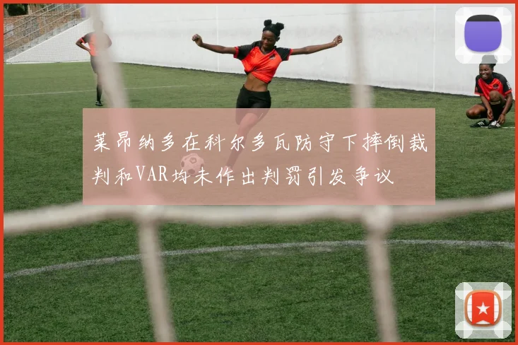 莱昂纳多在科尔多瓦防守下摔倒裁判和VAR均未作出判罚引发争议