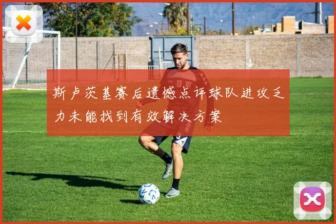 斯卢茨基赛后遗憾点评球队进攻乏力未能找到有效解决方案