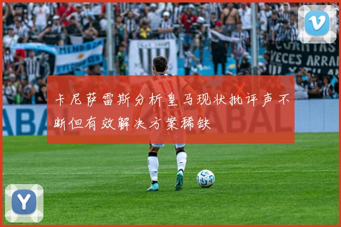 卡尼萨雷斯分析皇马现状批评声不断但有效解决方案稀缺