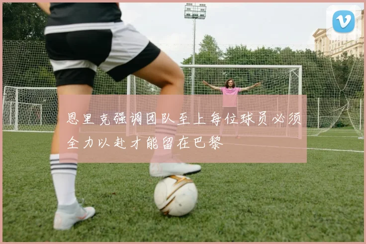 恩里克强调团队至上每位球员必须全力以赴才能留在巴黎