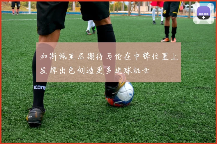 加斯佩里尼期待马伦在中锋位置上发挥出色创造更多进球机会