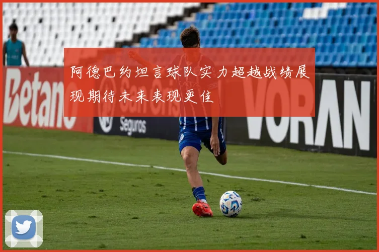阿德巴约坦言球队实力超越战绩展现期待未来表现更佳