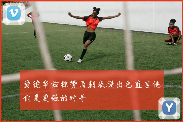 爱德华兹称赞马刺表现出色直言他们是更强的对手
