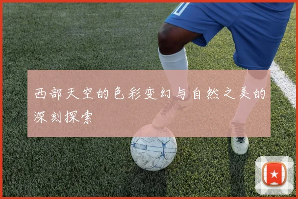 西部天空的色彩变幻与自然之美的深刻探索