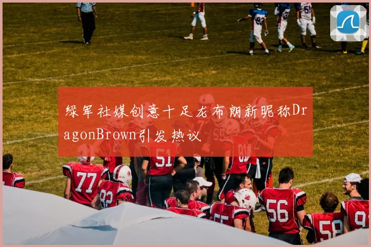 绿军社媒创意十足龙布朗新昵称DragonBrown引发热议
