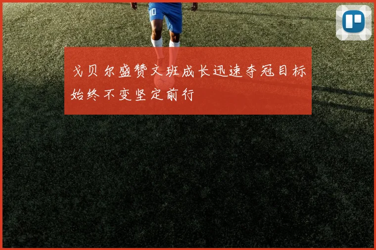戈贝尔盛赞文班成长迅速夺冠目标始终不变坚定前行