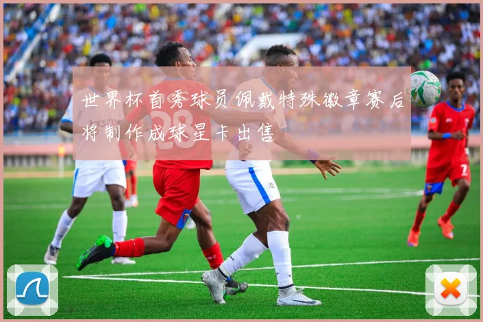 世界杯首秀球员佩戴特殊徽章赛后将制作成球星卡出售
