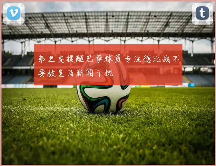 弗里克提醒巴萨球员专注德比战不要被皇马新闻干扰