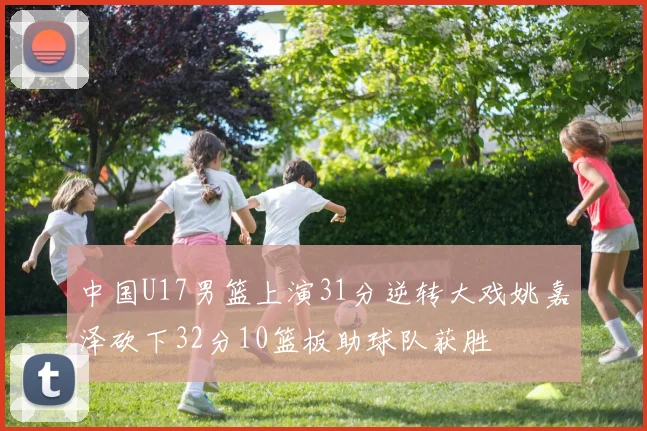 中国U17男篮上演31分逆转大戏姚嘉泽砍下32分10篮板助球队获胜