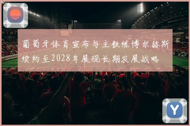 葡萄牙体育宣布与主教练博尔赫斯续约至2028年展现长期发展战略