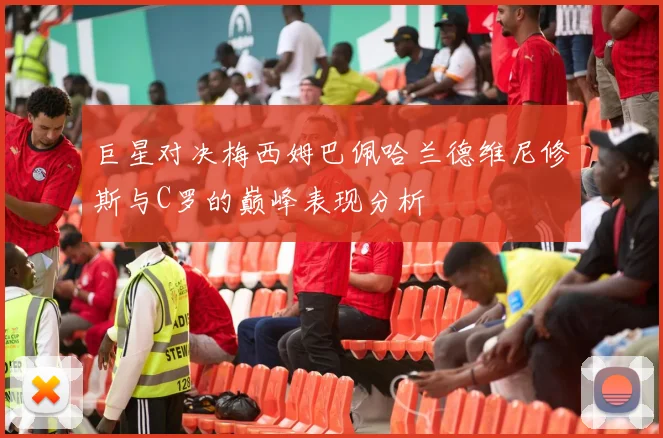 巨星对决梅西姆巴佩哈兰德维尼修斯与C罗的巅峰表现分析