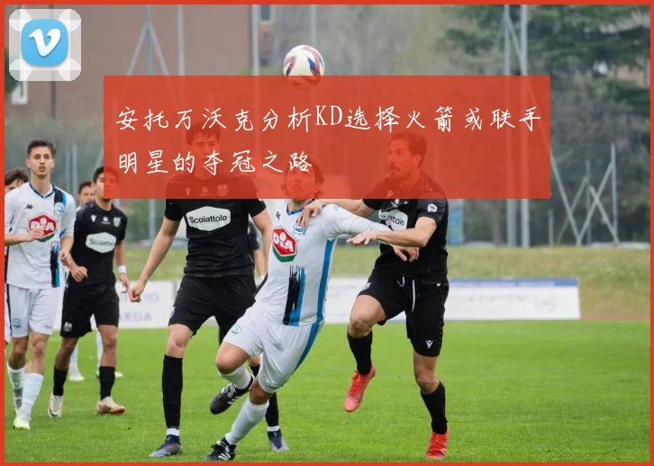 安托万沃克分析KD选择火箭或联手明星的夺冠之路