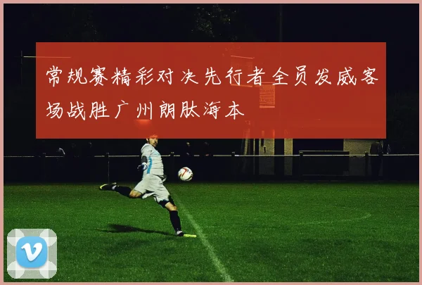 常规赛精彩对决先行者全员发威客场战胜广州朗肽海本